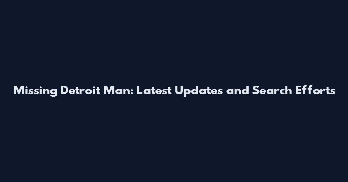 Missing Detroit Man: Latest Updates and Search Efforts