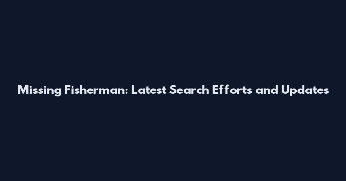 Missing Fisherman: Latest Search Efforts and Updates