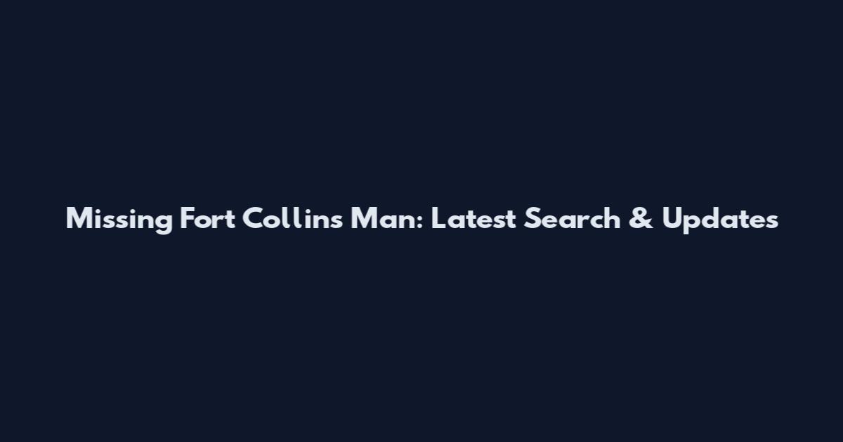 Missing Fort Collins Man: Latest Search & Updates