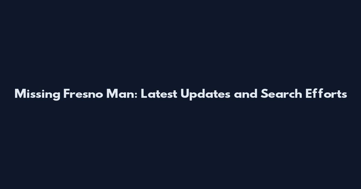 Missing Fresno Man: Latest Updates and Search Efforts