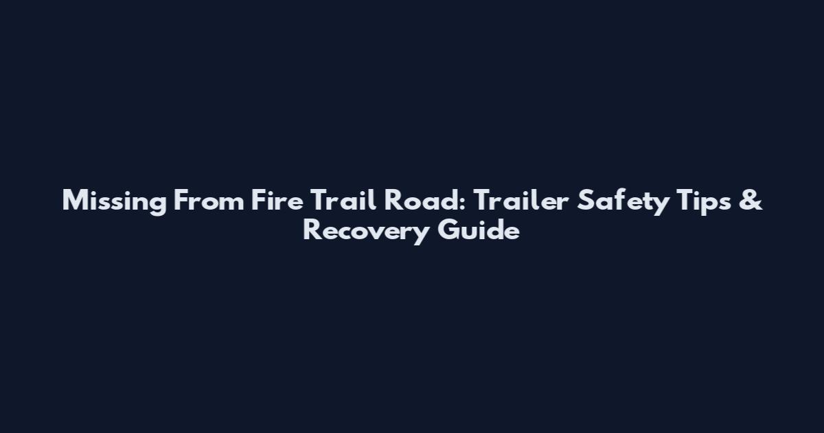 Missing From Fire Trail Road: Trailer Safety Tips & Recovery Guide