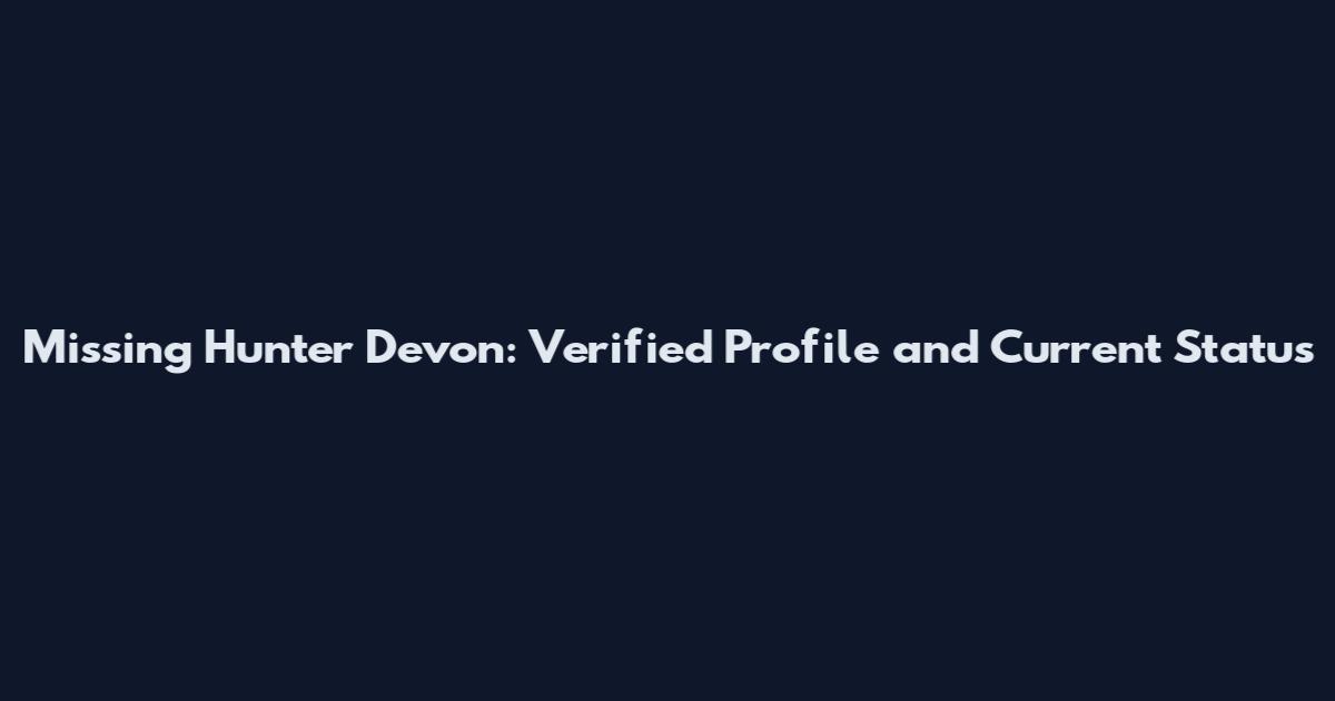 Missing Hunter Devon: Verified Profile and Current Status