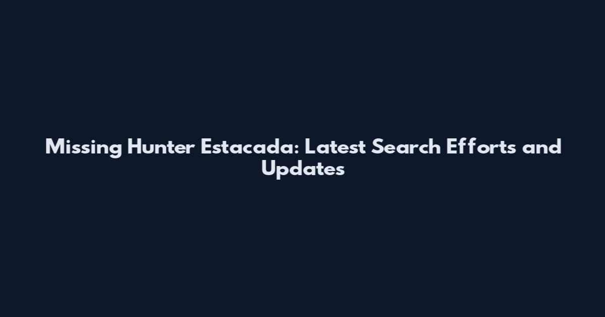 Missing Hunter Estacada: Latest Search Efforts and Updates