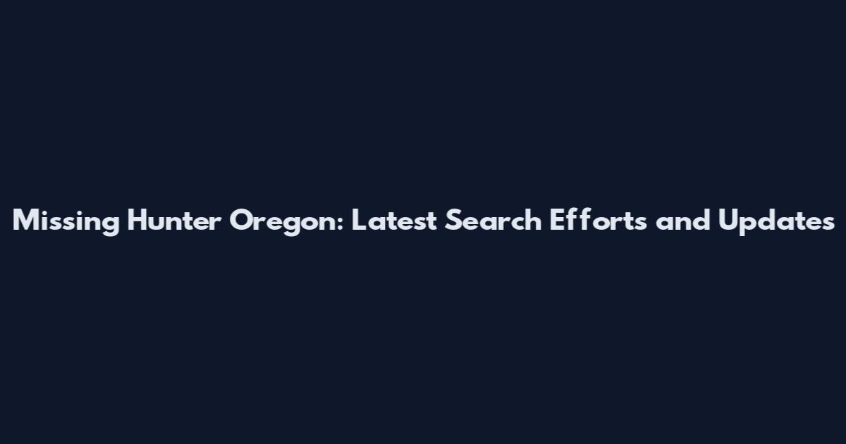 Missing Hunter Oregon: Latest Search Efforts and Updates