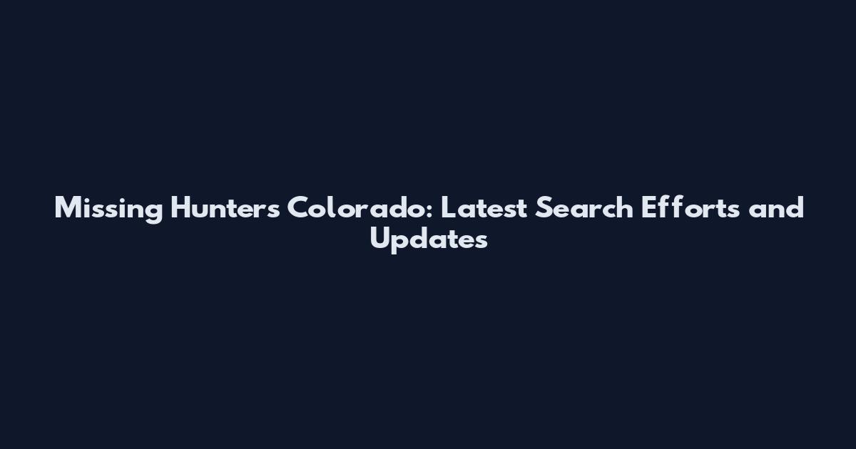 Missing Hunters Colorado: Latest Search Efforts and Updates