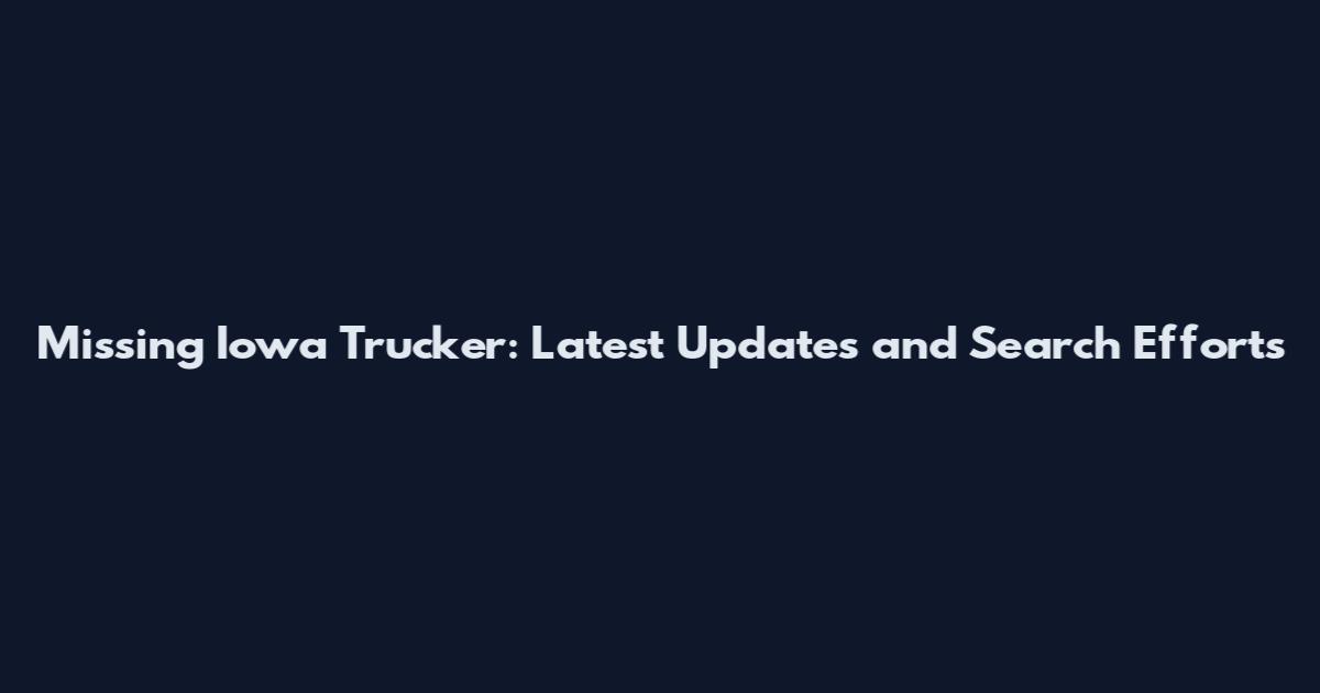 Missing Iowa Trucker: Latest Updates and Search Efforts