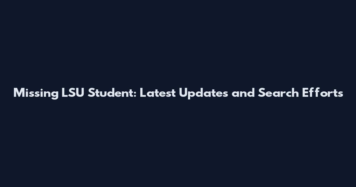 Missing LSU Student: Latest Updates and Search Efforts