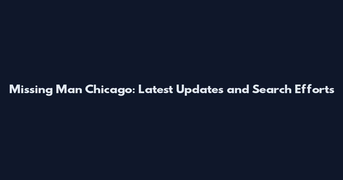 Missing Man Chicago: Latest Updates and Search Efforts