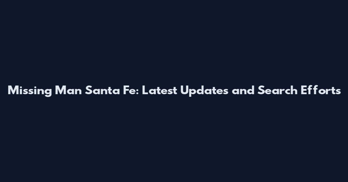 Missing Man Santa Fe: Latest Updates and Search Efforts