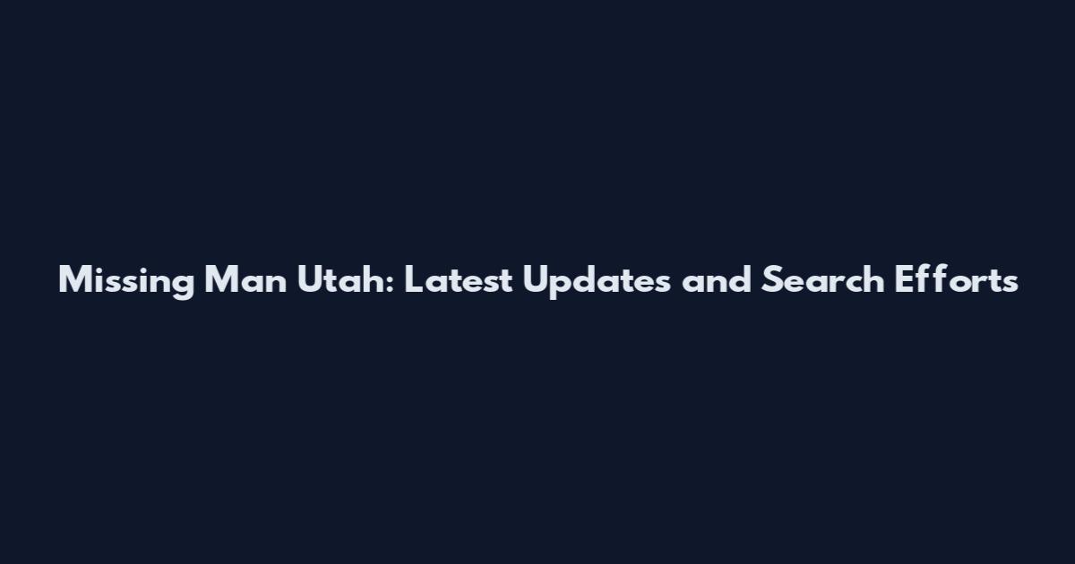 Missing Man Utah: Latest Updates and Search Efforts