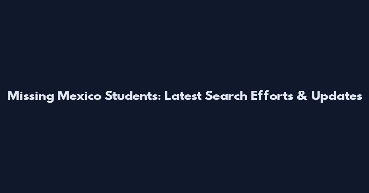 Missing Mexico Students: Latest Search Efforts & Updates