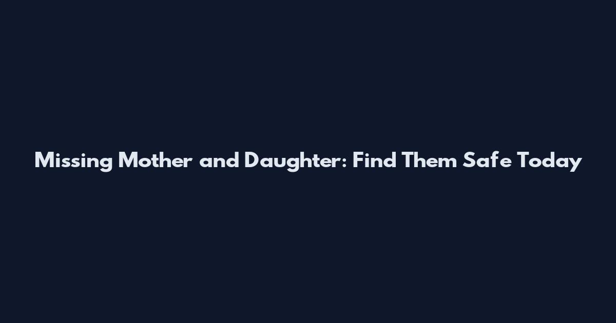 Missing Mother and Daughter: Find Them Safe Today