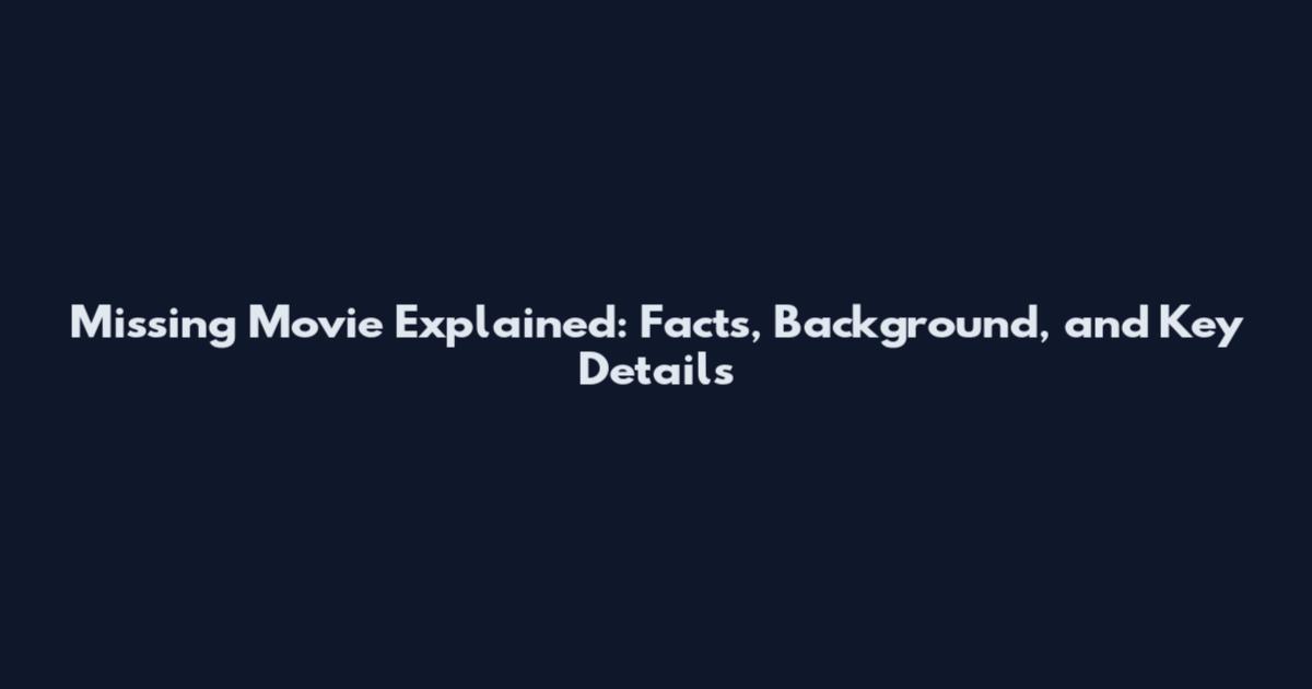 Missing Movie Explained: Facts, Background, and Key Details