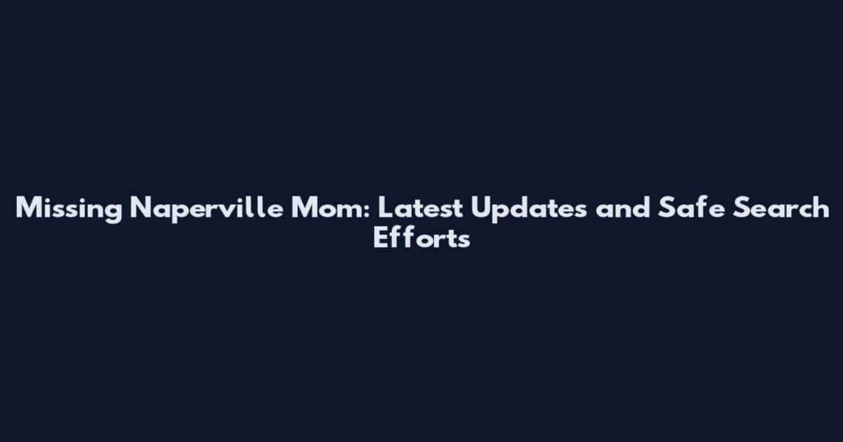 Missing Naperville Mom: Latest Updates and Safe Search Efforts