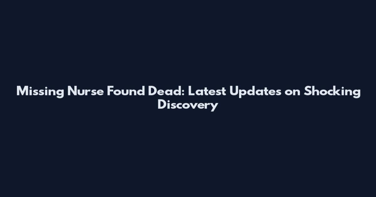 Missing Nurse Found Dead: Latest Updates on Shocking Discovery