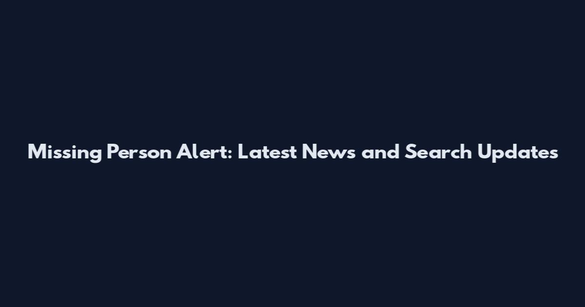 Missing Person Alert: Latest News and Search Updates