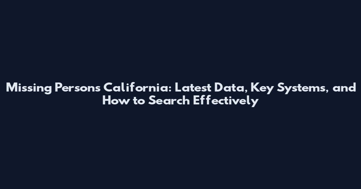 Missing Persons California: Latest Data, Key Systems, and How to Search Effectively