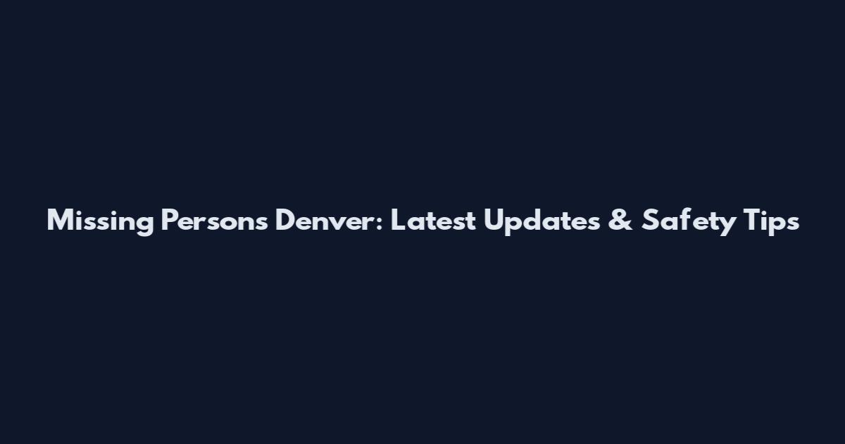 Missing Persons Denver: Latest Updates & Safety Tips
