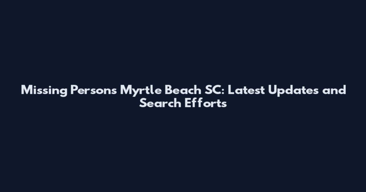 Missing Persons Myrtle Beach SC: Latest Updates and Search Efforts