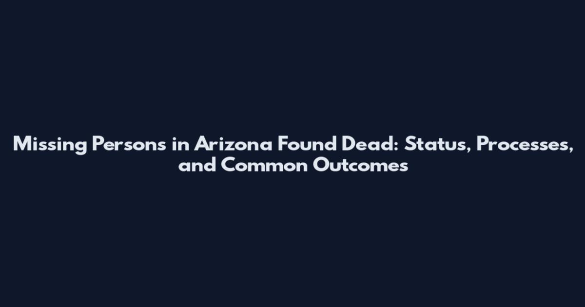 Missing Persons in Arizona Found Dead: Status, Processes, and Common Outcomes