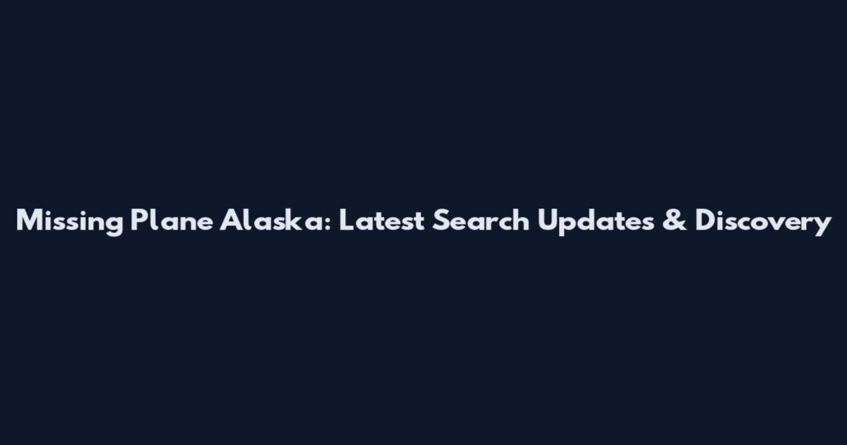 Missing Plane Alaska: Latest Search Updates & Discovery