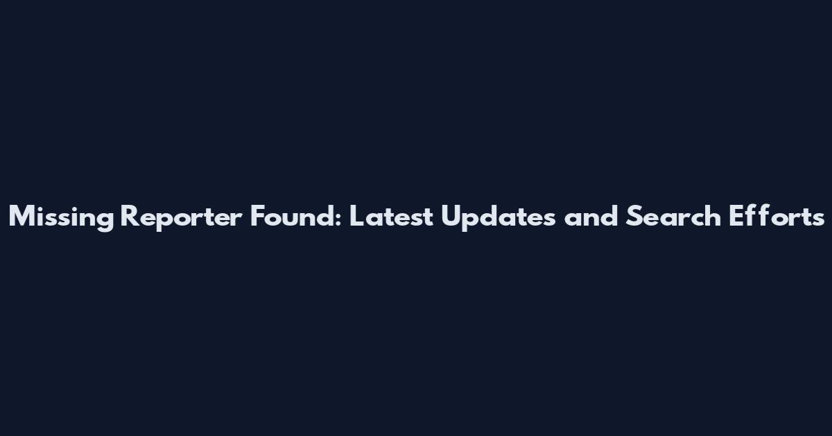 Missing Reporter Found: Latest Updates and Search Efforts