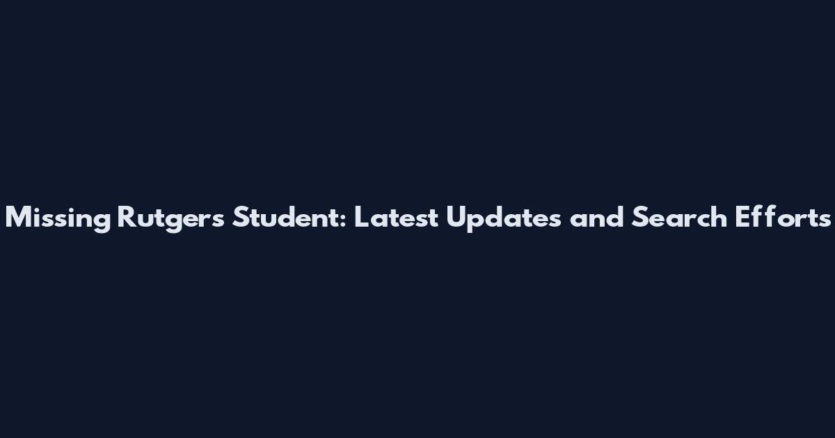 Missing Rutgers Student: Latest Updates and Search Efforts