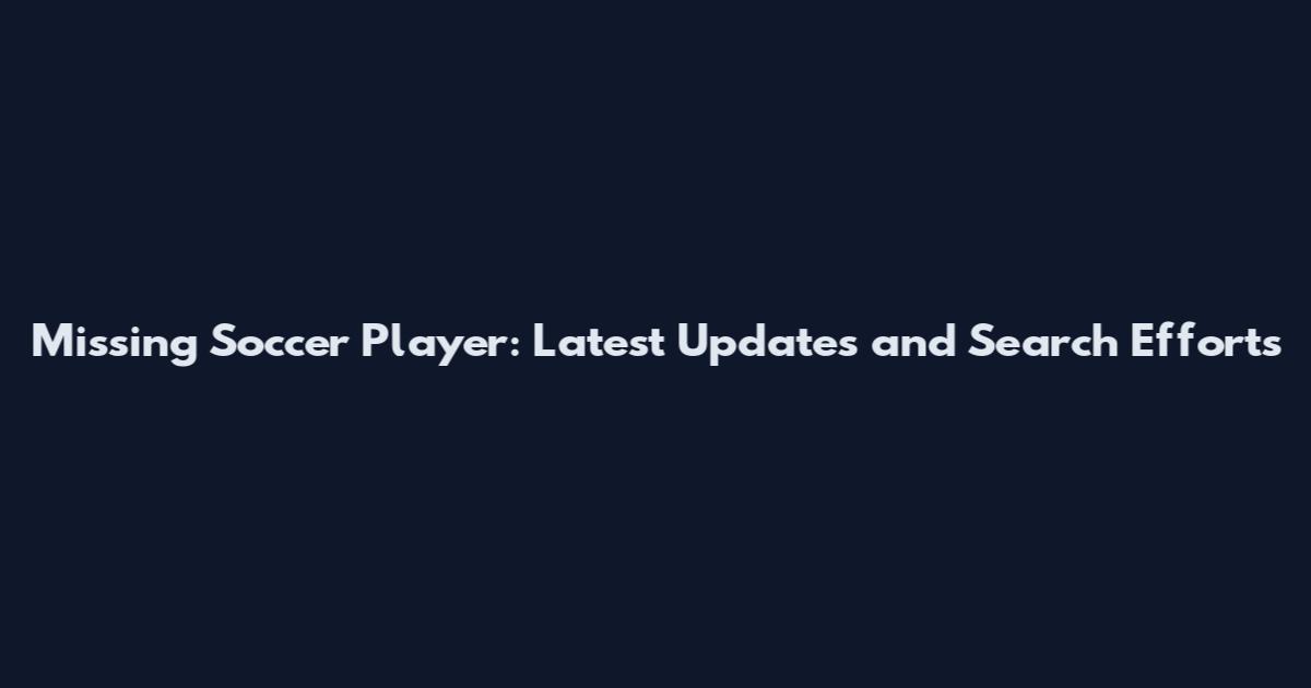 Missing Soccer Player: Latest Updates and Search Efforts