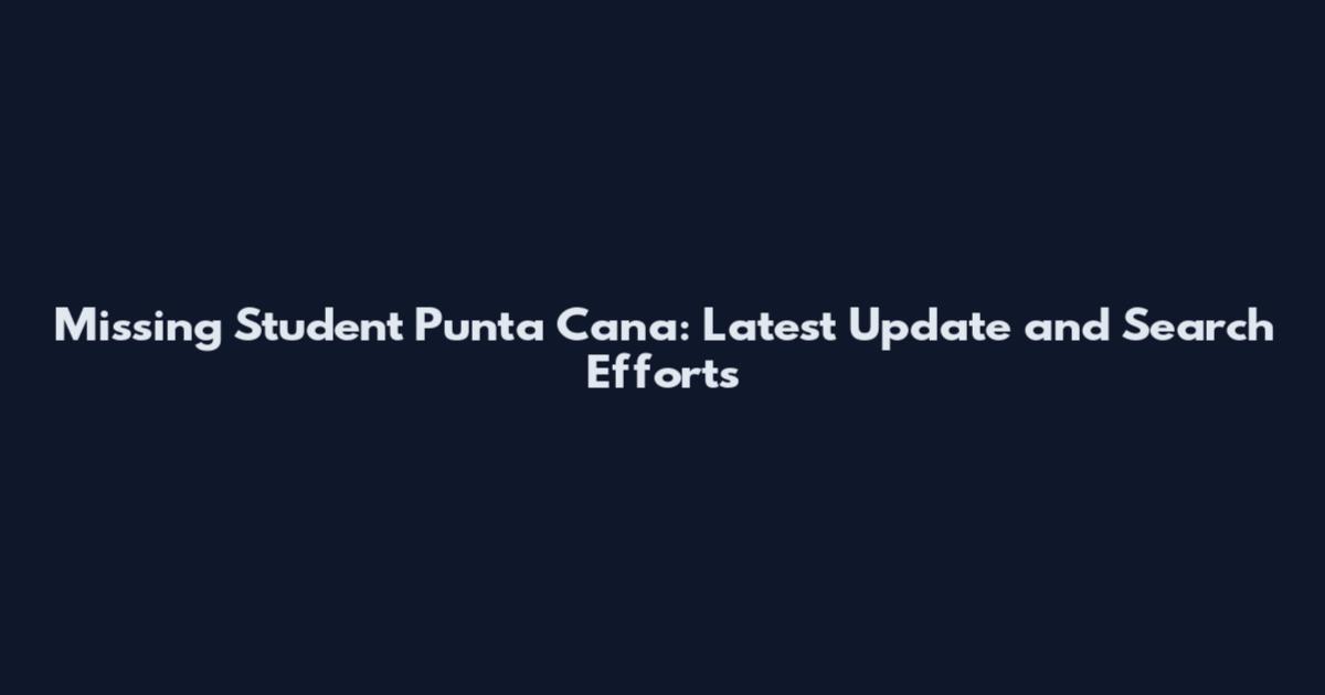 Missing Student Punta Cana: Latest Update and Search Efforts