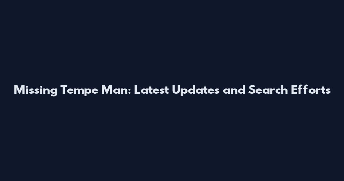 Missing Tempe Man: Latest Updates and Search Efforts