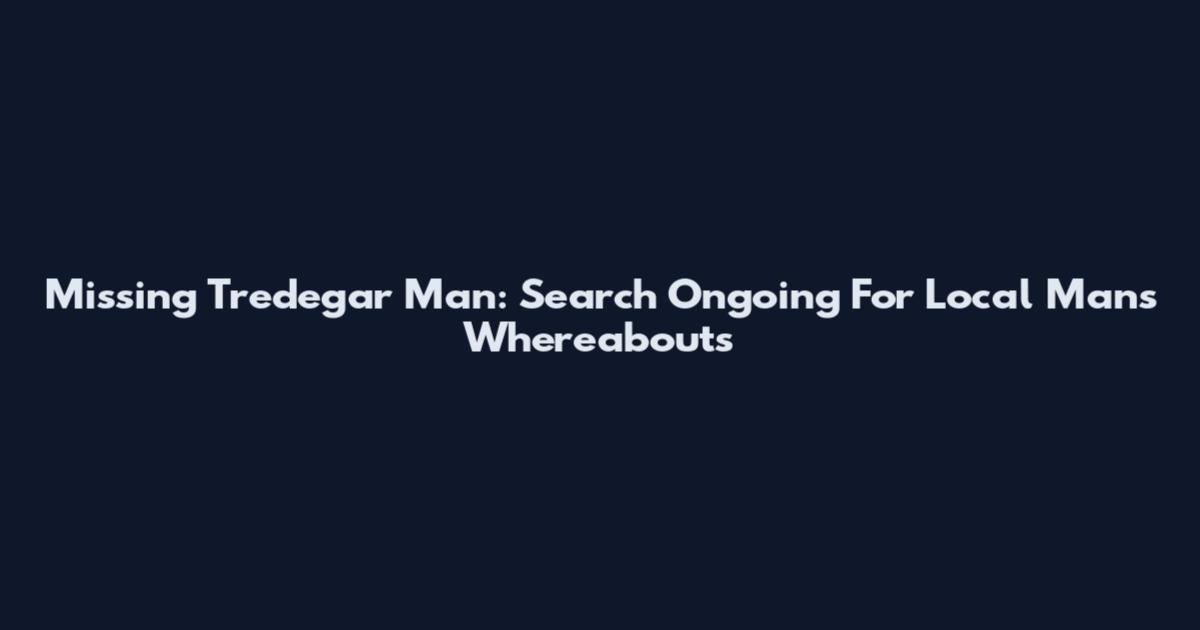 Missing Tredegar Man: Search Ongoing For Local Man's Whereabouts