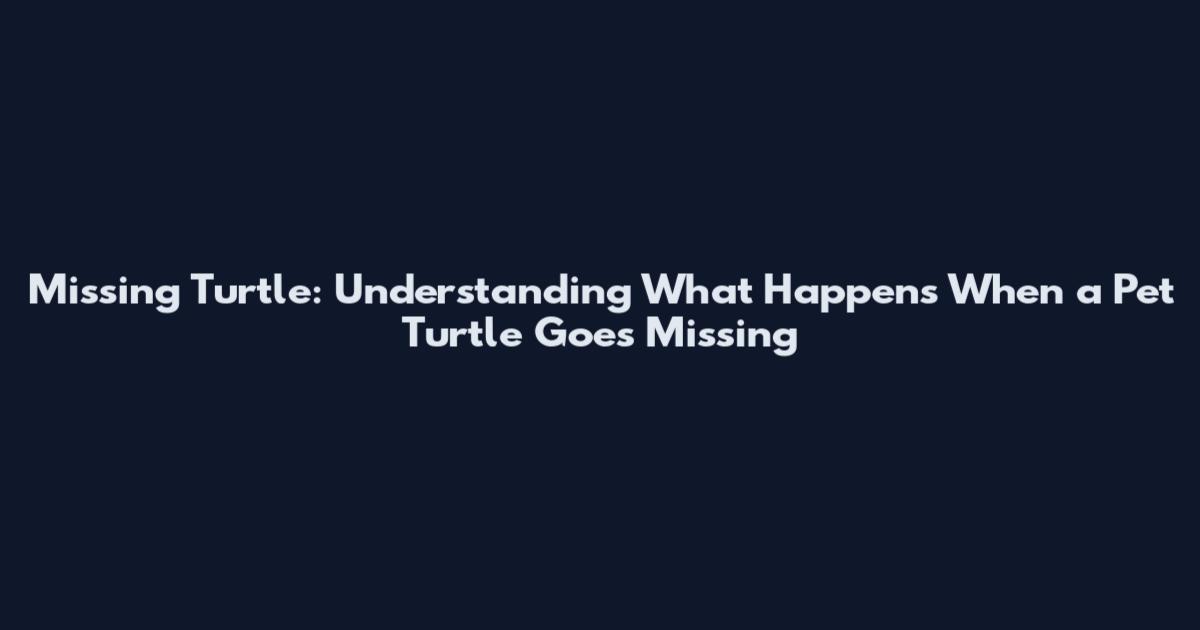 Missing Turtle: Understanding What Happens When a Pet Turtle Goes Missing