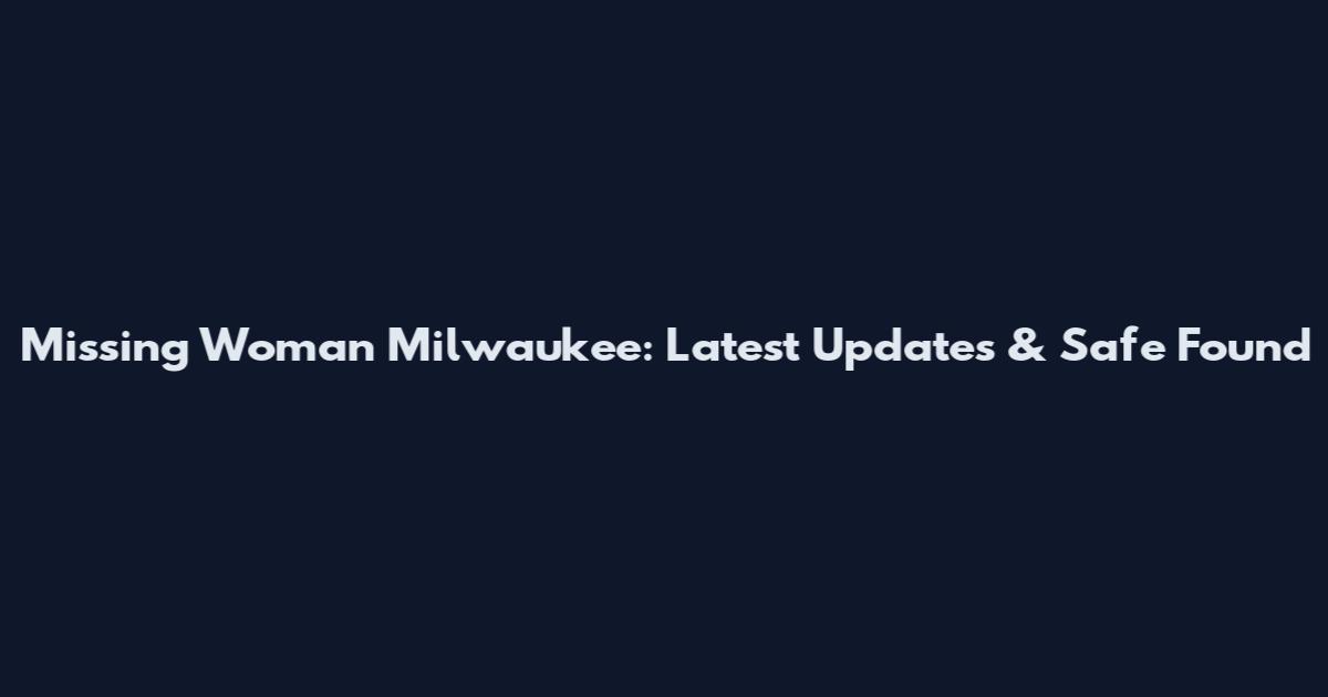 Missing Woman Milwaukee: Latest Updates & Safe Found