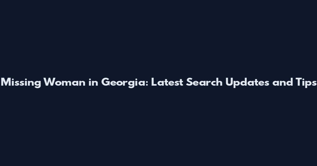 Missing Woman in Georgia: Latest Search Updates and Tips