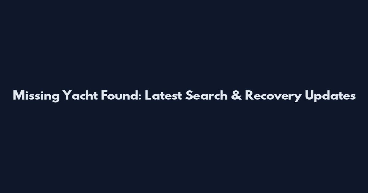Missing Yacht Found: Latest Search & Recovery Updates