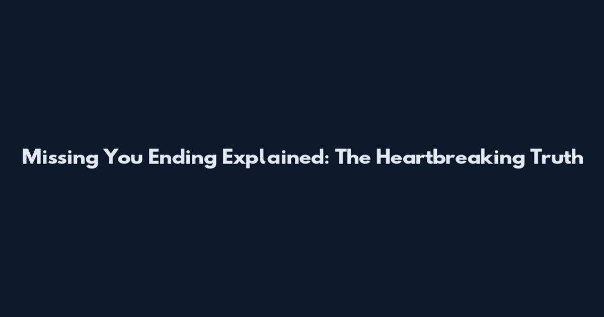 Missing You Ending Explained: The Heartbreaking Truth