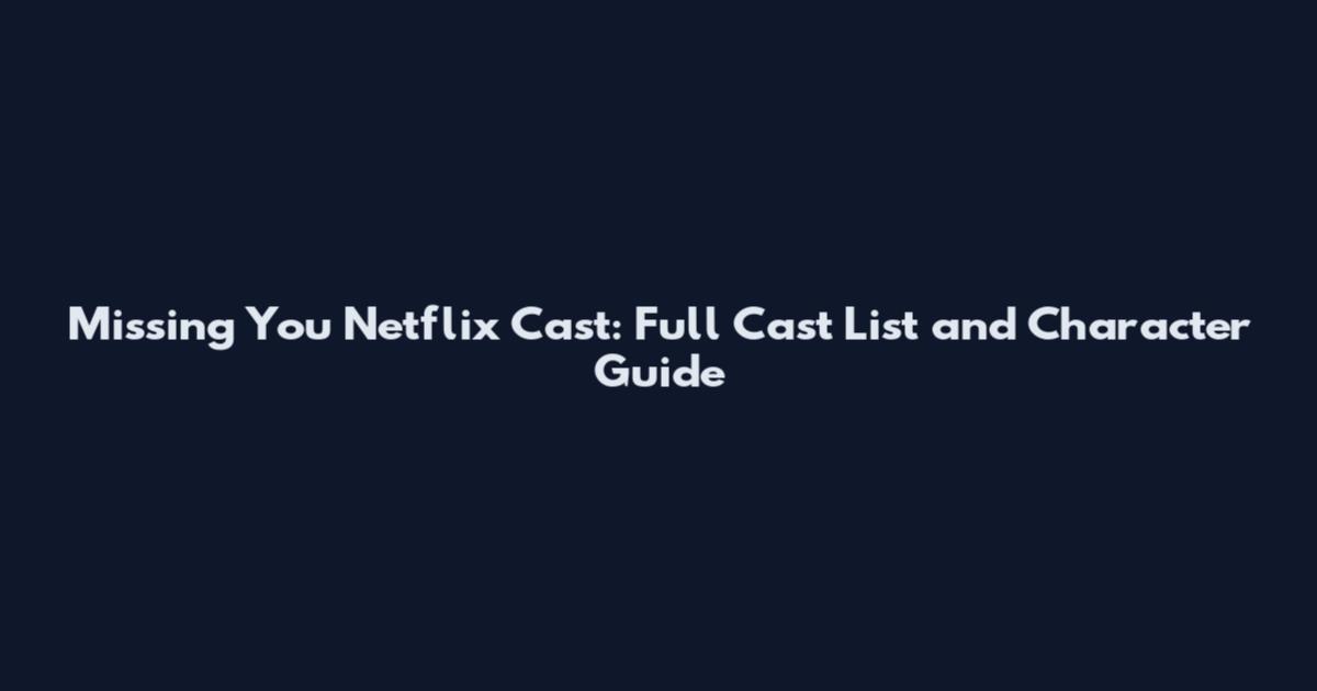 Missing You Netflix Cast: Full Cast List and Character Guide