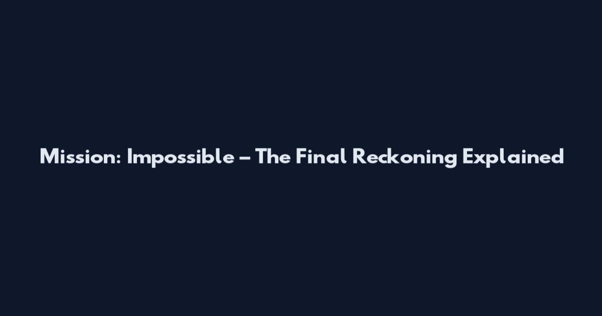 Mission: Impossible – The Final Reckoning Explained