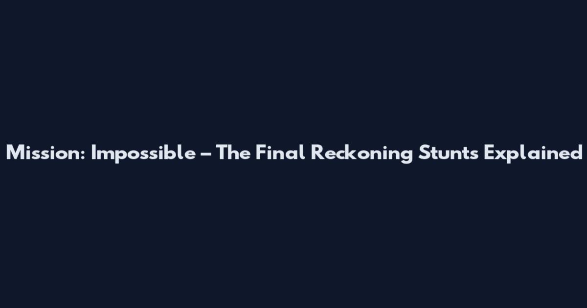 Mission: Impossible – The Final Reckoning Stunts Explained