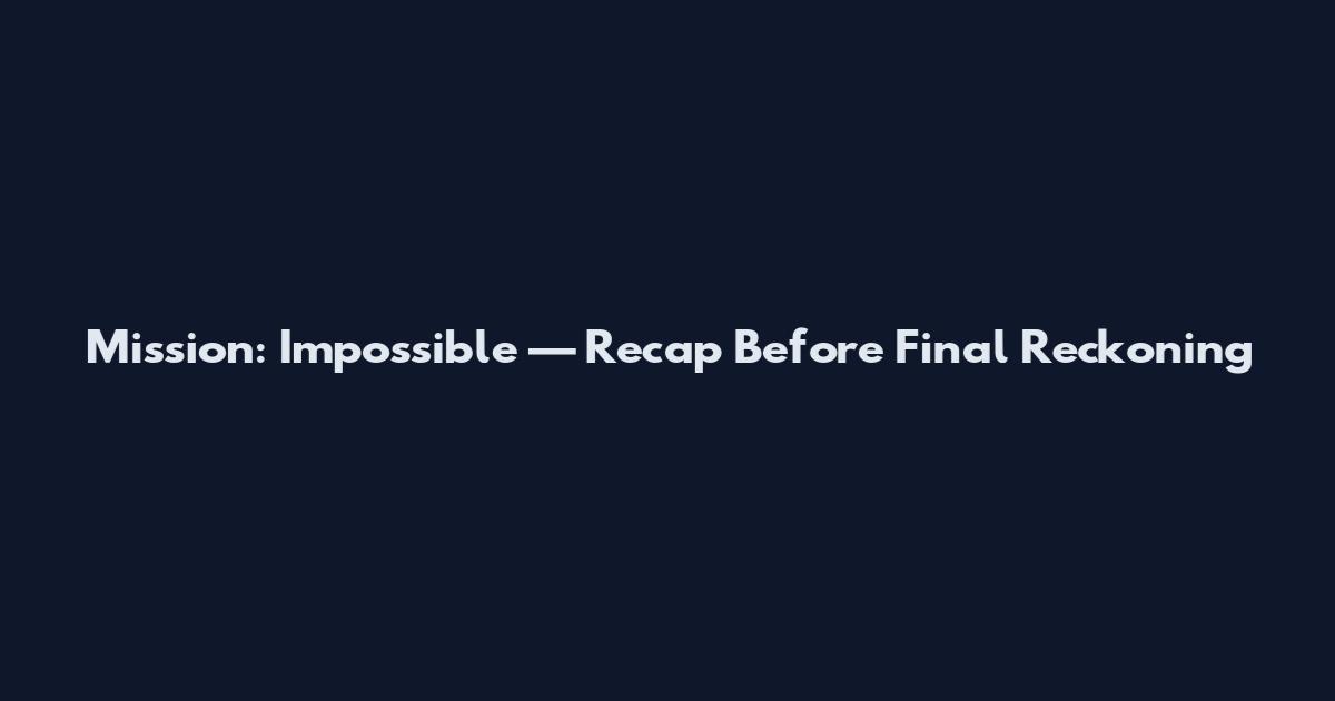 Mission: Impossible — Recap Before Final Reckoning