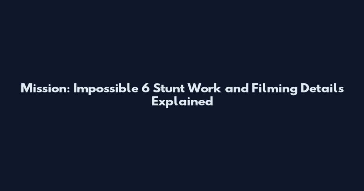 Mission: Impossible 6 Stunt Work and Filming Details Explained