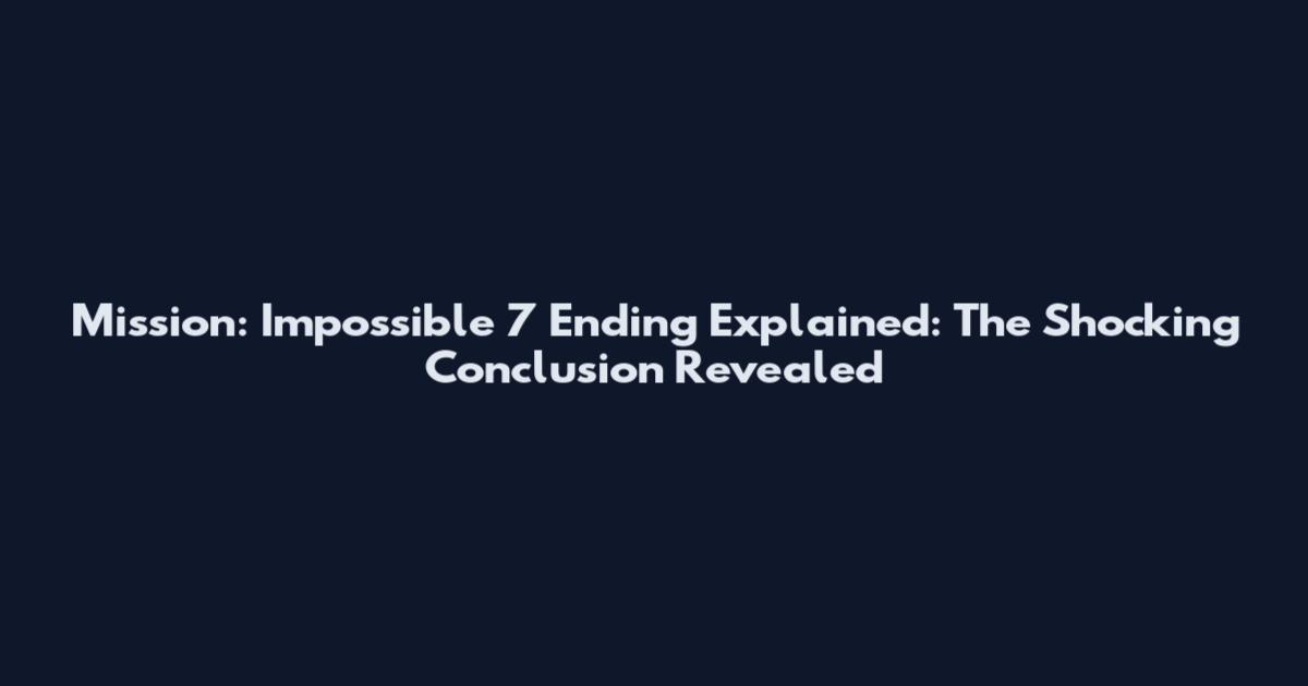 Mission: Impossible 7 Ending Explained: The Shocking Conclusion Revealed
