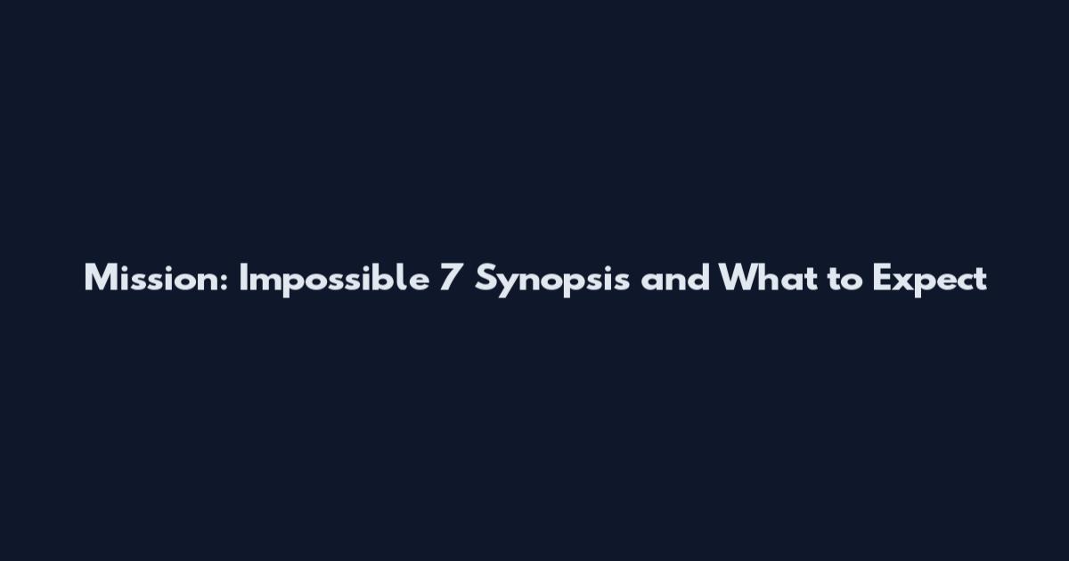 Mission: Impossible 7 Synopsis and What to Expect