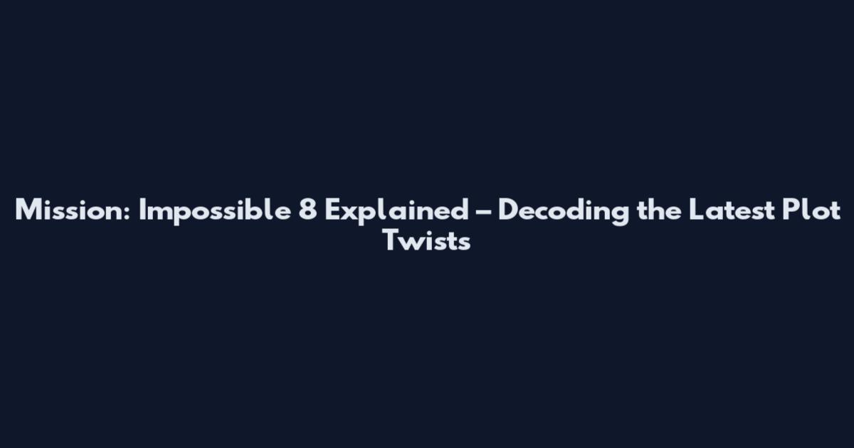 Mission: Impossible 8 Explained – Decoding the Latest Plot Twists