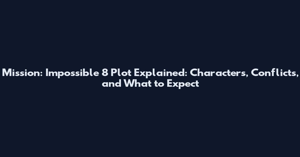 Mission: Impossible 8 Plot Explained: Characters, Conflicts, and What to Expect