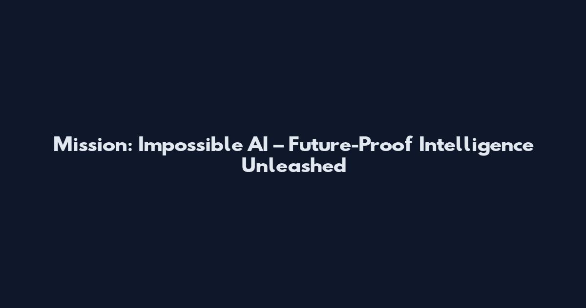 Mission: Impossible AI – Future-Proof Intelligence Unleashed