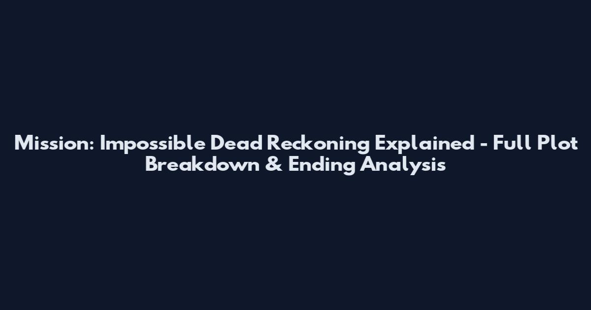 Mission: Impossible Dead Reckoning Explained - Full Plot Breakdown & Ending Analysis