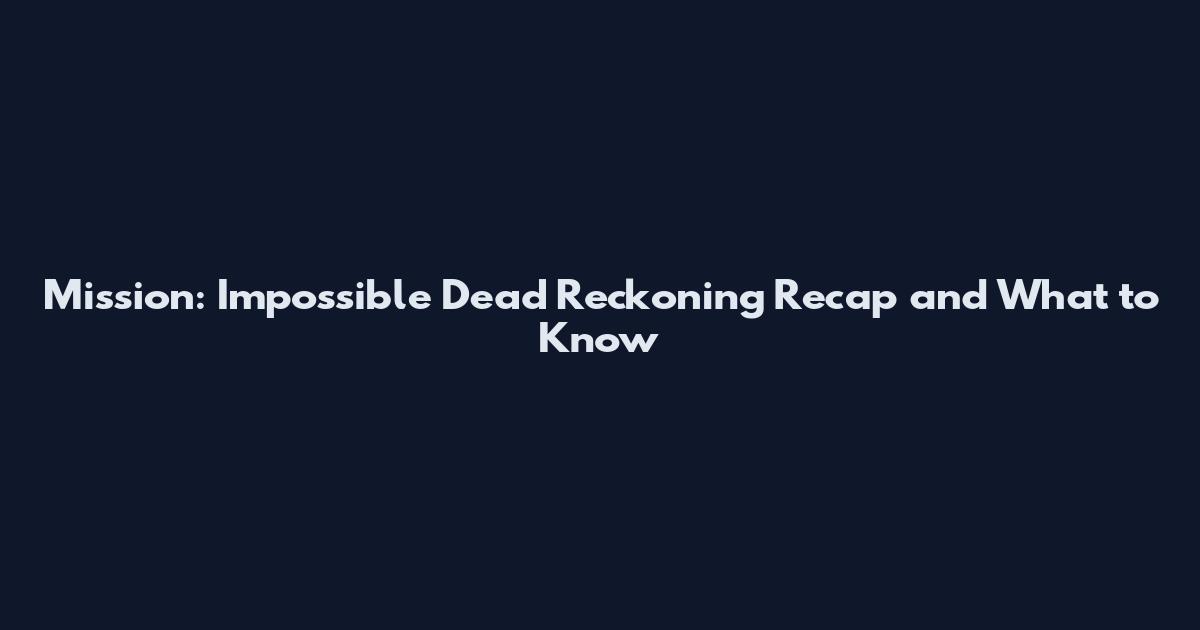 Mission: Impossible Dead Reckoning Recap and What to Know