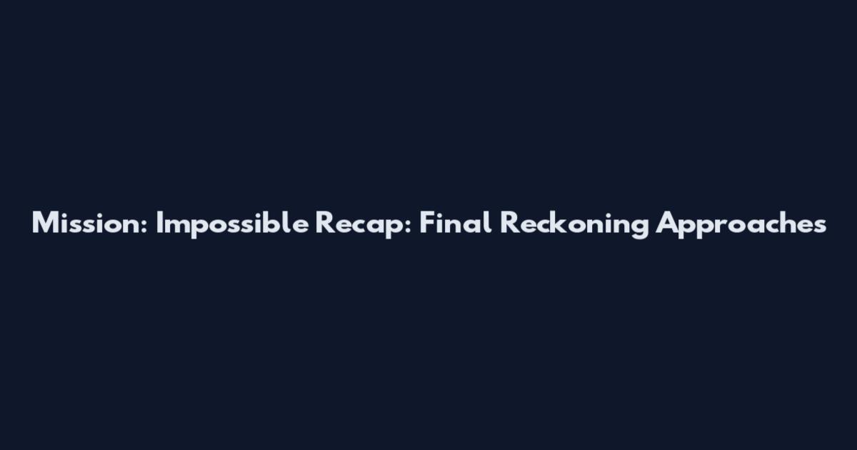 Mission: Impossible Recap: Final Reckoning Approaches