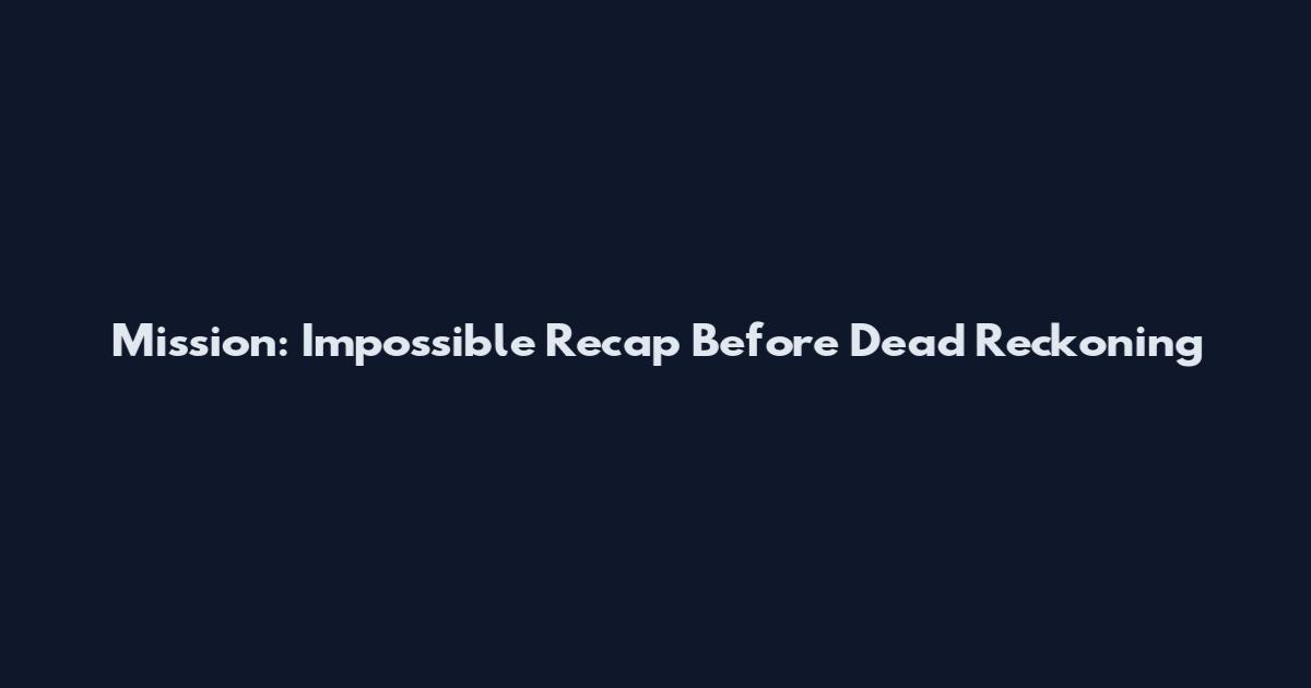 Mission: Impossible Recap Before Dead Reckoning